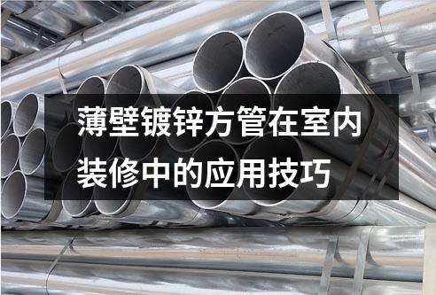 薄壁鍍鋅方管在室內(nèi)裝修中的應(yīng)用技巧