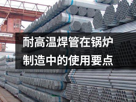 耐高溫焊管在鍋爐制造中的使用要點