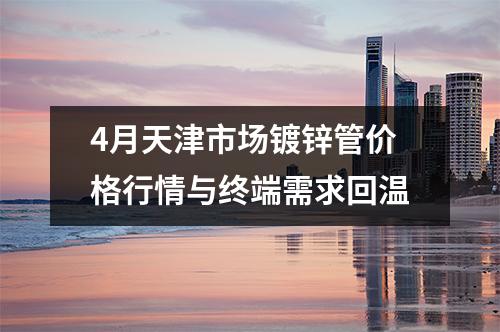 4月天津市場(chǎng)鍍鋅管價(jià)格行情與終端需求回溫