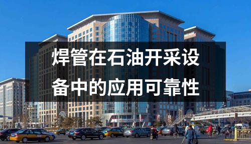 焊管在石油開采設備中的應用可靠性