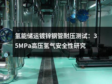 氫能儲運(yùn)鍍鋅鋼管耐壓測試:35MPa高壓氫氣安全性研究