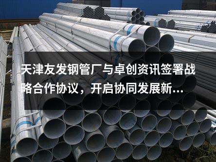 天津<a href=http://www.gdjz.org.cn/ target=_blank class=infotextkey>友發鋼管廠</a>與卓創資訊簽署戰略合作協議,開啟協同發展新篇章